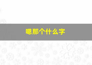 嗯那个什么字