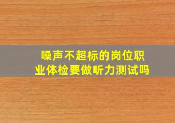 噪声不超标的岗位职业体检要做听力测试吗