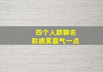 四个人群聊名称搞笑霸气一点