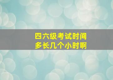 四六级考试时间多长几个小时啊