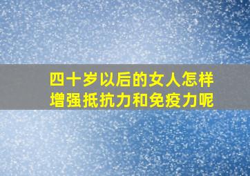 四十岁以后的女人怎样增强抵抗力和免疫力呢