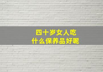 四十岁女人吃什么保养品好呢