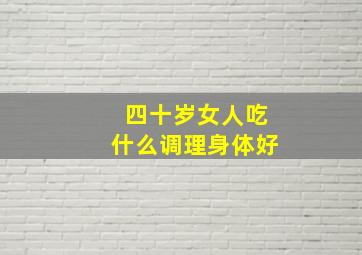 四十岁女人吃什么调理身体好