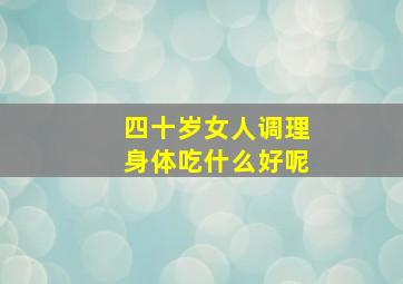 四十岁女人调理身体吃什么好呢