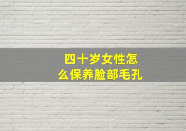 四十岁女性怎么保养脸部毛孔