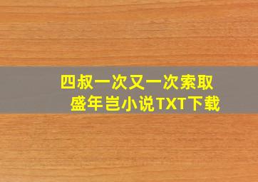 四叔一次又一次索取盛年岂小说TXT下载