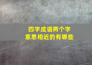 四字成语两个字意思相近的有哪些