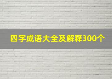 四字成语大全及解释300个