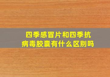 四季感冒片和四季抗病毒胶囊有什么区别吗