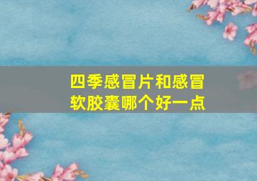 四季感冒片和感冒软胶囊哪个好一点