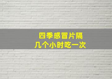 四季感冒片隔几个小时吃一次