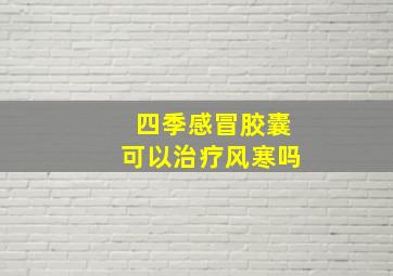 四季感冒胶囊可以治疗风寒吗