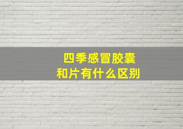 四季感冒胶囊和片有什么区别