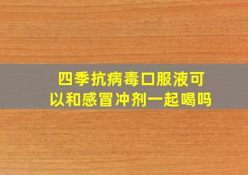 四季抗病毒口服液可以和感冒冲剂一起喝吗