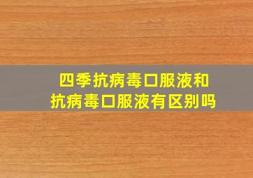 四季抗病毒口服液和抗病毒口服液有区别吗