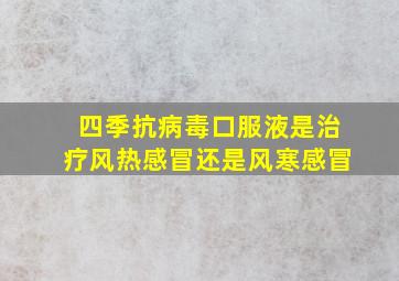 四季抗病毒口服液是治疗风热感冒还是风寒感冒