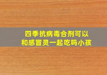 四季抗病毒合剂可以和感冒灵一起吃吗小孩