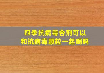 四季抗病毒合剂可以和抗病毒颗粒一起喝吗