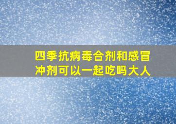 四季抗病毒合剂和感冒冲剂可以一起吃吗大人