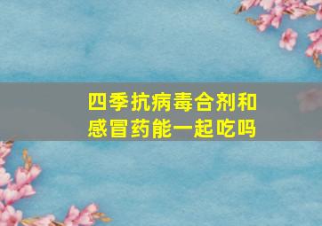 四季抗病毒合剂和感冒药能一起吃吗