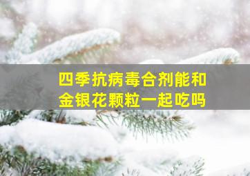 四季抗病毒合剂能和金银花颗粒一起吃吗