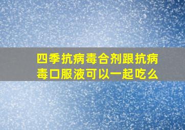 四季抗病毒合剂跟抗病毒口服液可以一起吃么