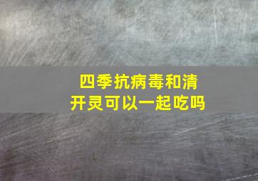 四季抗病毒和清开灵可以一起吃吗