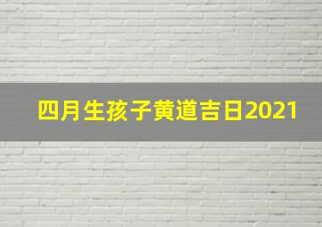 四月生孩子黄道吉日2021