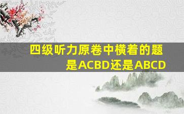 四级听力原卷中横着的题是ACBD还是ABCD