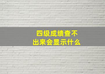 四级成绩查不出来会显示什么