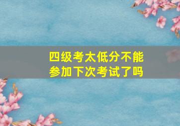 四级考太低分不能参加下次考试了吗