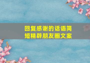 回复感谢的话语简短精辟朋友圈文案