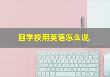 回学校用英语怎么说