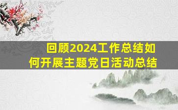 回顾2024工作总结如何开展主题党日活动总结