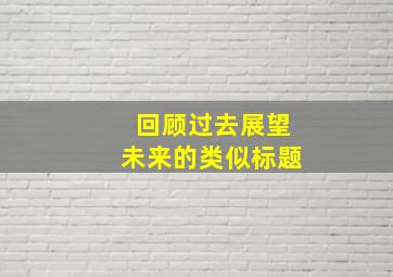 回顾过去展望未来的类似标题