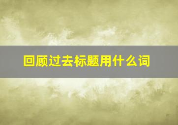 回顾过去标题用什么词