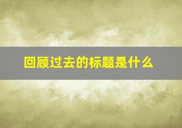 回顾过去的标题是什么