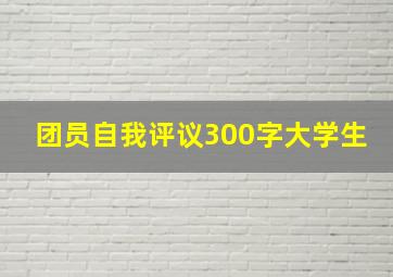 团员自我评议300字大学生