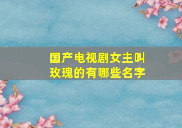 国产电视剧女主叫玫瑰的有哪些名字