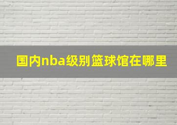 国内nba级别篮球馆在哪里