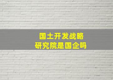 国土开发战略研究院是国企吗