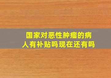 国家对恶性肿瘤的病人有补贴吗现在还有吗