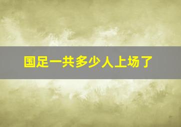 国足一共多少人上场了