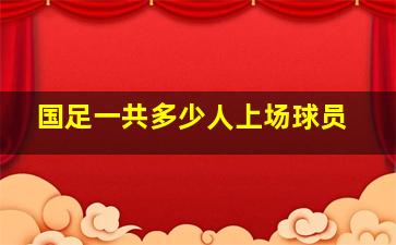 国足一共多少人上场球员