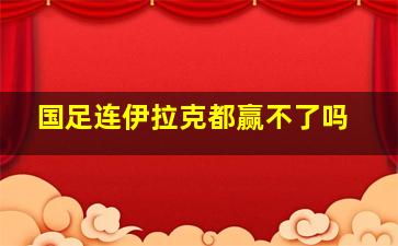 国足连伊拉克都赢不了吗