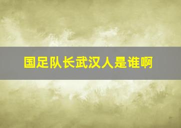 国足队长武汉人是谁啊