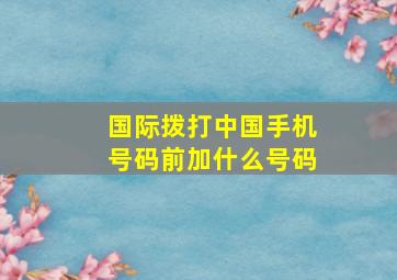 国际拨打中国手机号码前加什么号码