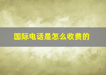 国际电话是怎么收费的