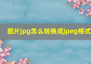 图片jpg怎么转换成jpeg格式