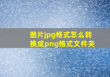 图片jpg格式怎么转换成png格式文件夹